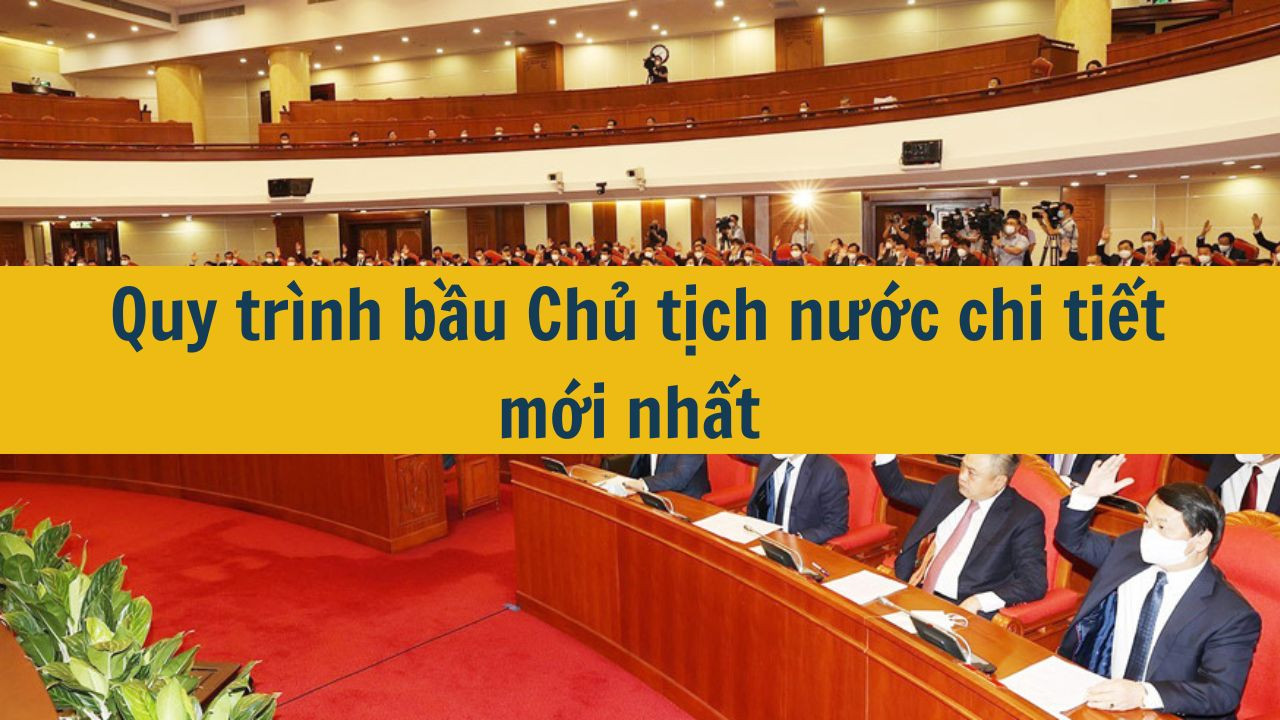 Quy trình bầu Chủ tịch nước chi tiết mới nhất 2025