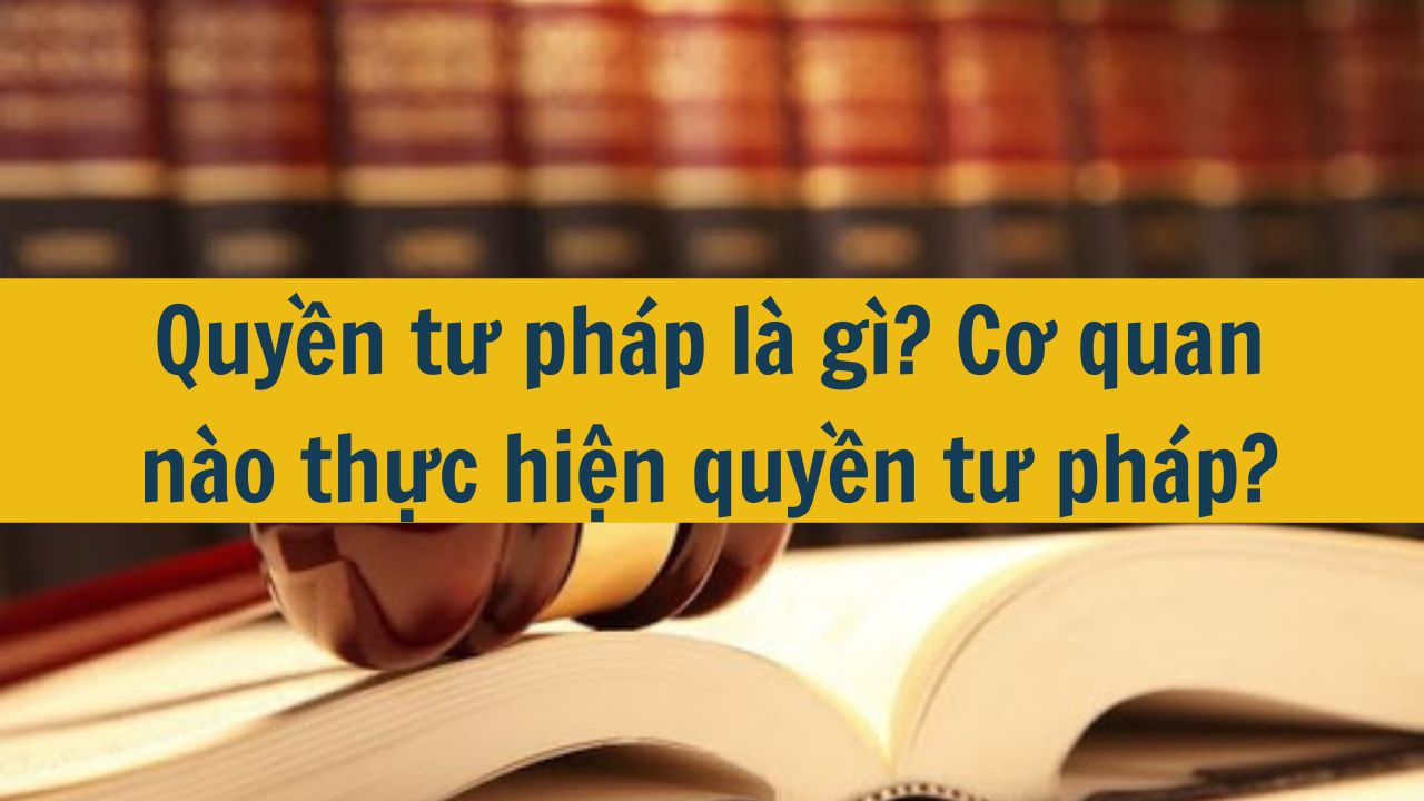 Quyền tư pháp là gì? Cơ quan nào thực hiện quyền tư pháp?