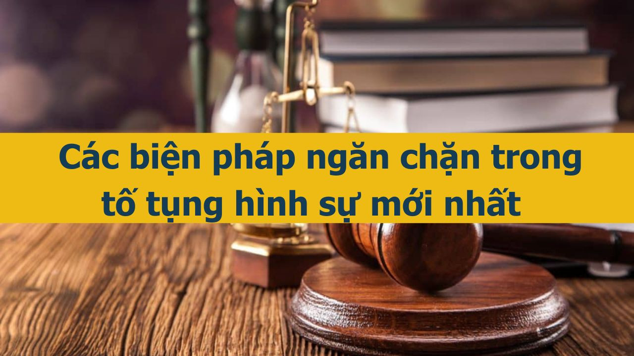Các biện pháp ngăn chặn trong tố tụng hình sự mới nhất 2025