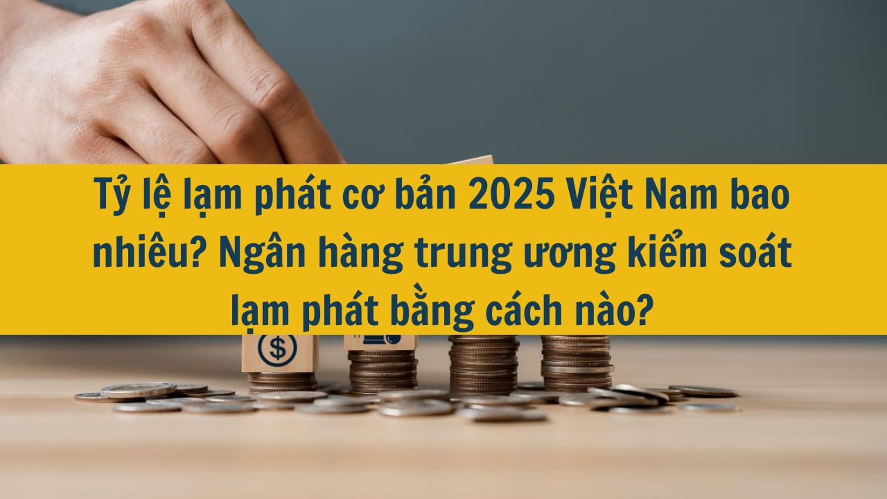 Tỷ lệ lạm phát cơ bản 2025 Việt Nam bao nhiêu? Ngân hàng trung ương kiểm soát lạm phát bằng cách nào?