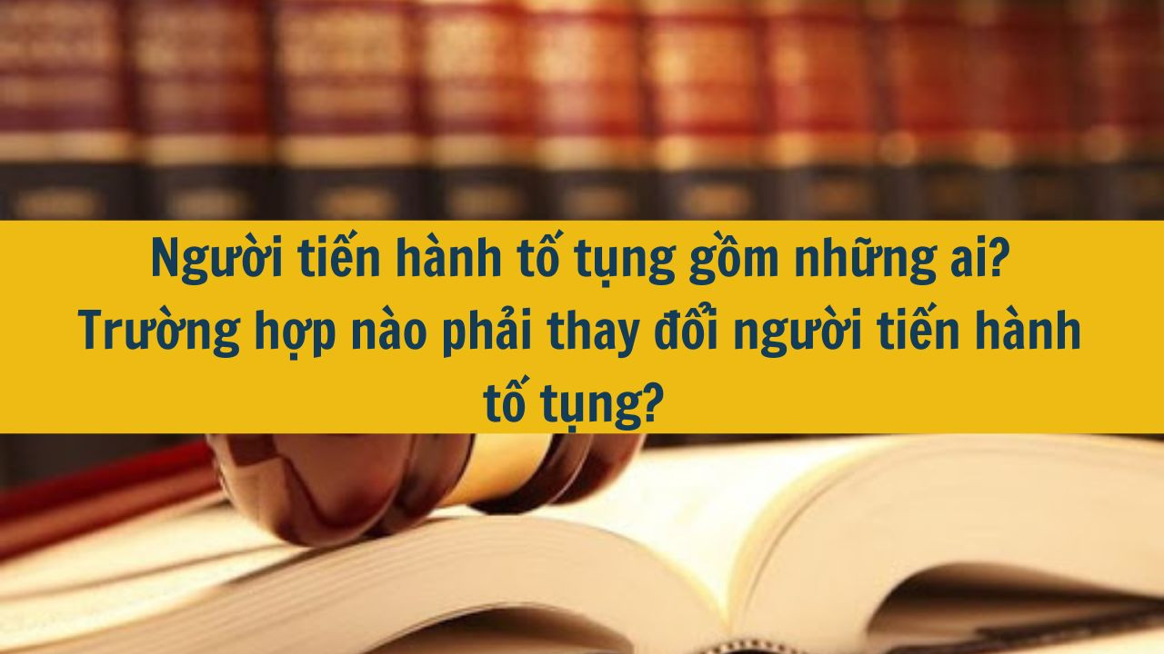Người tiến hành tố tụng gồm những ai? Trường hợp nào phải thay đổi người tiến hành tố tụng?