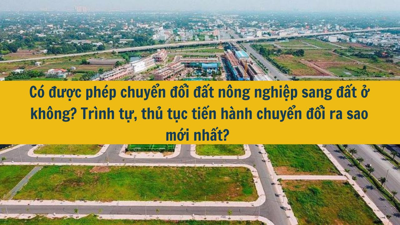 Có được phép chuyển đổi đất nông nghiệp sang đất ở không? Trình tự, thủ tục tiến hành chuyển đổi ra sao mới nhất 2025?