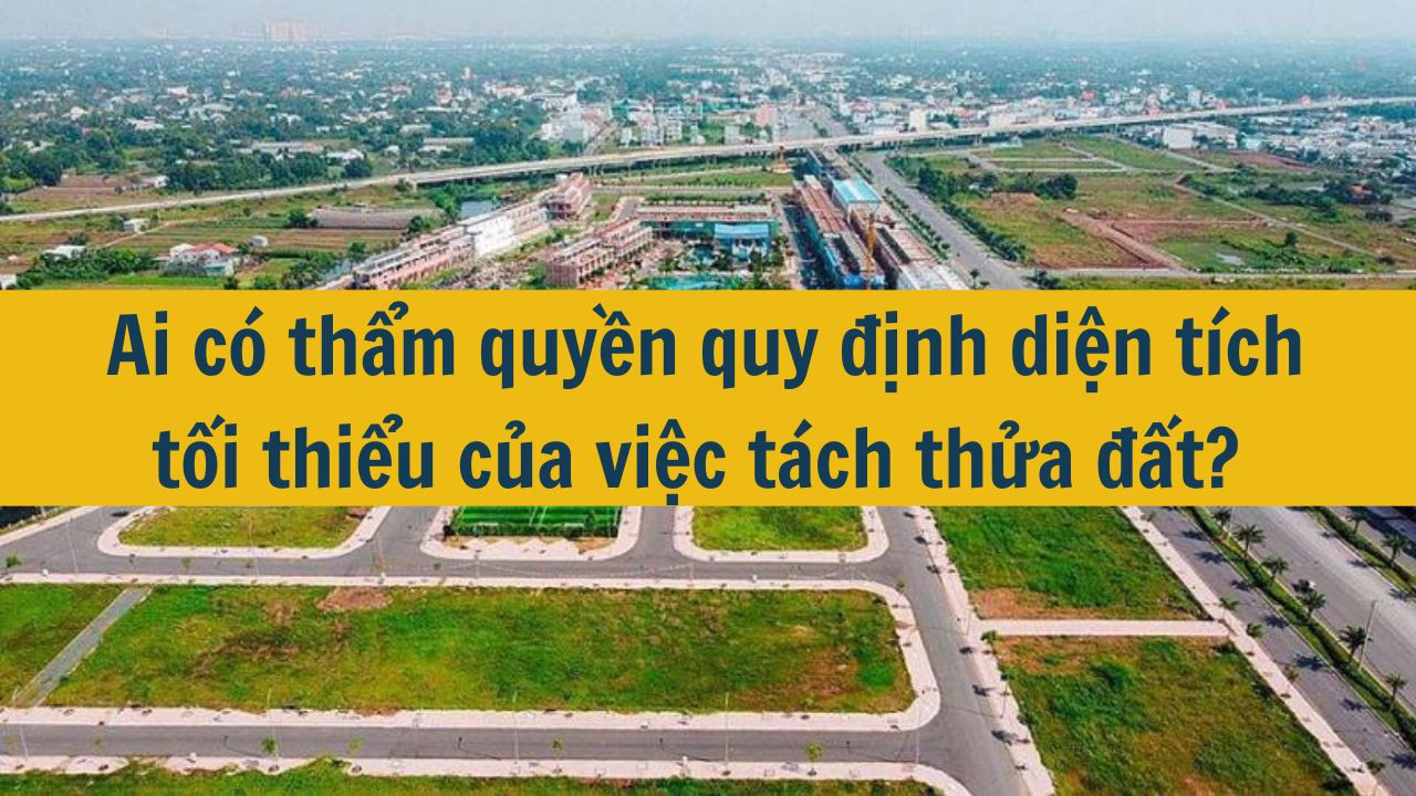 Ai có thẩm quyền quy định diện tích tối thiểu của việc tách thửa đất?