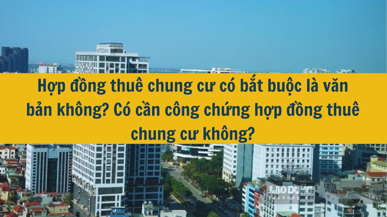 Hợp đồng thuê chung cư có bắt buộc là văn bản không? Có cần công chứng hợp đồng thuê chung cư không?