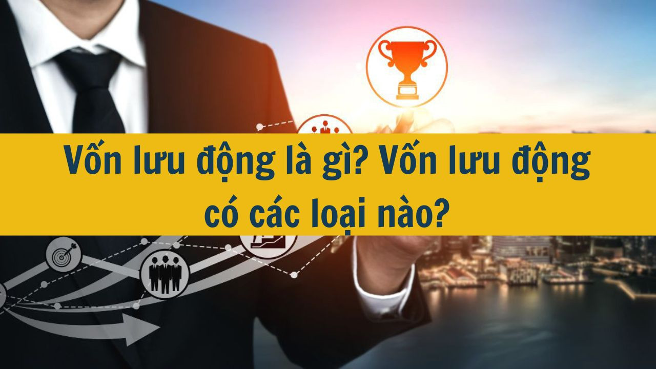 Vốn lưu động là gì? Vốn lưu động có các loại nào?