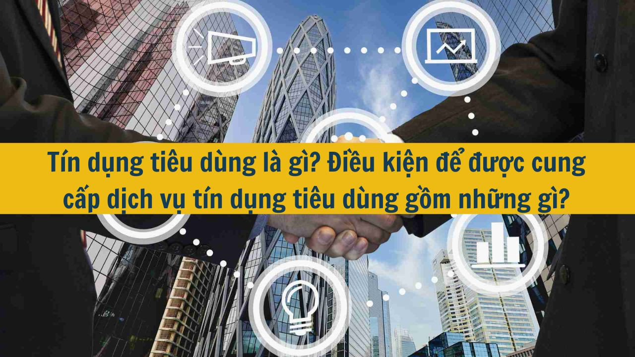Tín dụng tiêu dùng là gì? Điều kiện để được cung cấp dịch vụ tín dụng tiêu dùng gồm những gì?