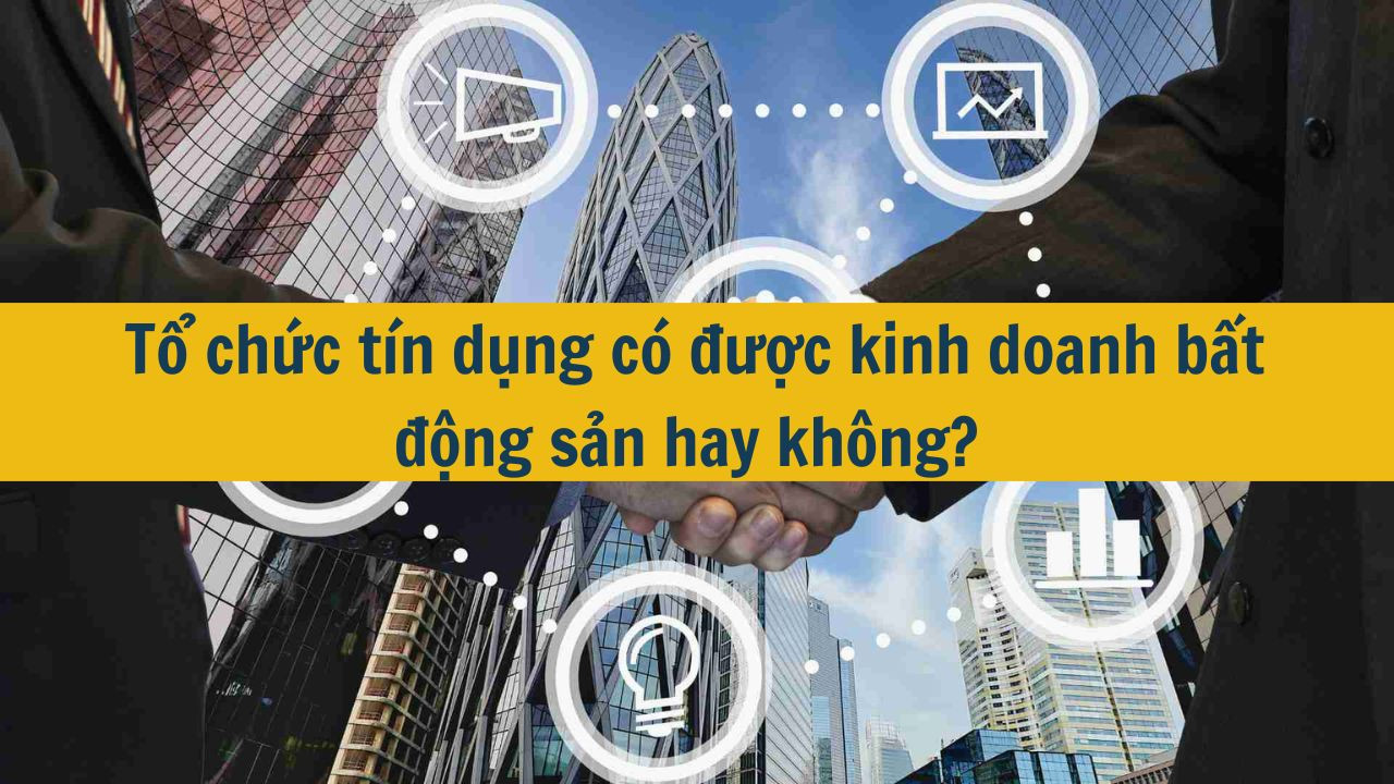 Tổ chức tín dụng có được kinh doanh bất động sản hay không?