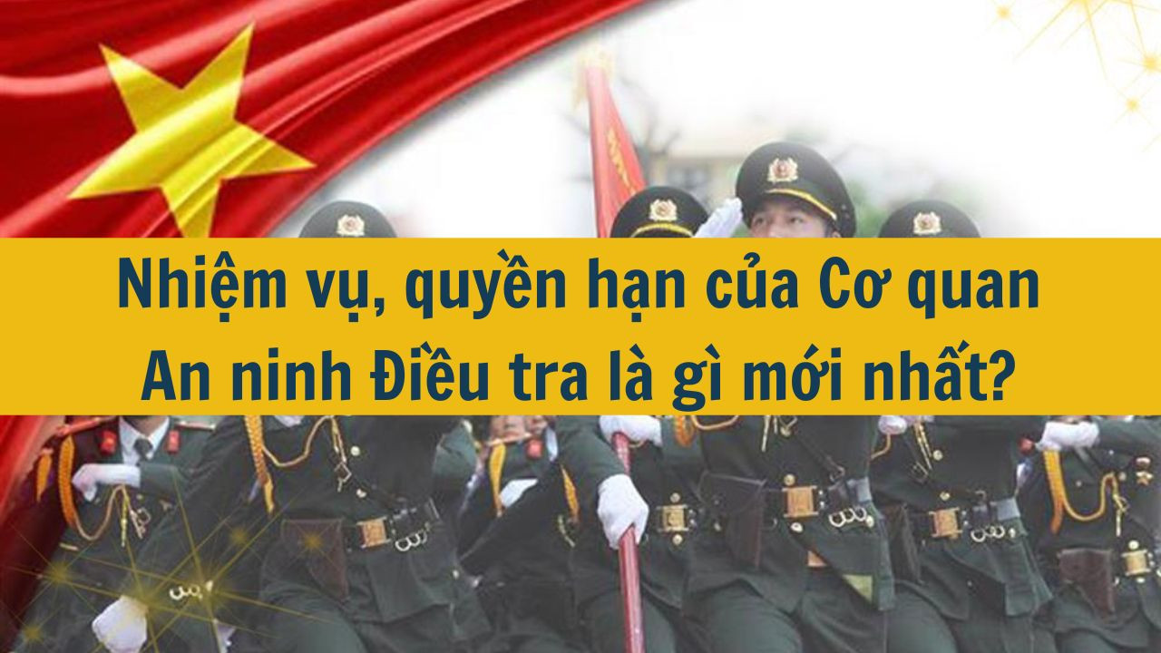 Nhiệm vụ, quyền hạn của Cơ quan An ninh Điều tra là gì mớinhất 2025?