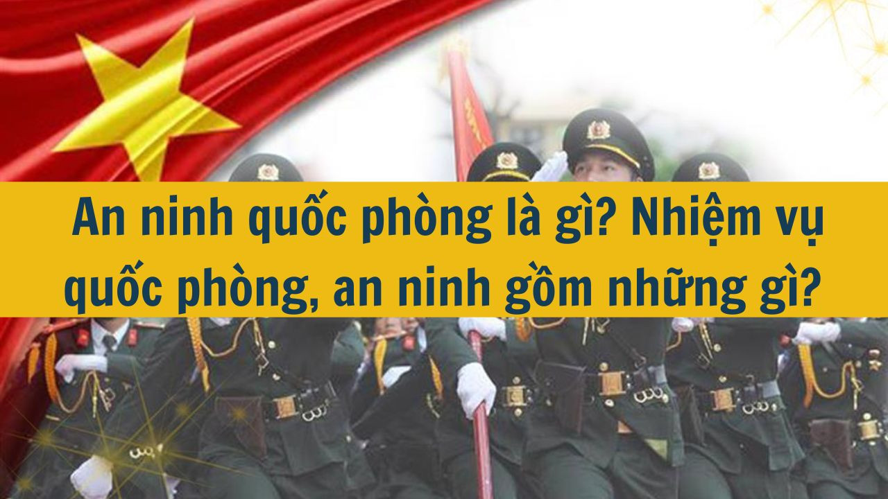 An ninh quốc phòng là gì? Nhiệm vụ quốc phòng, an ninh gồm những gì?
