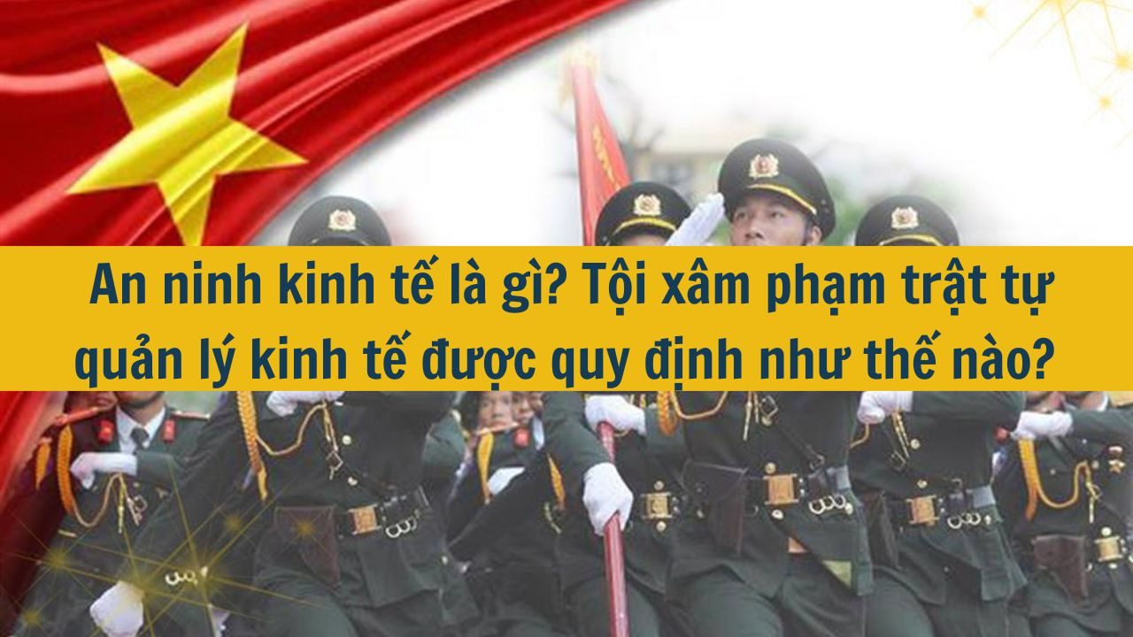 An ninh kinh tế là gì? Tội xâm phạm trật tự quản lý kinh tế được quy định như thế nào?