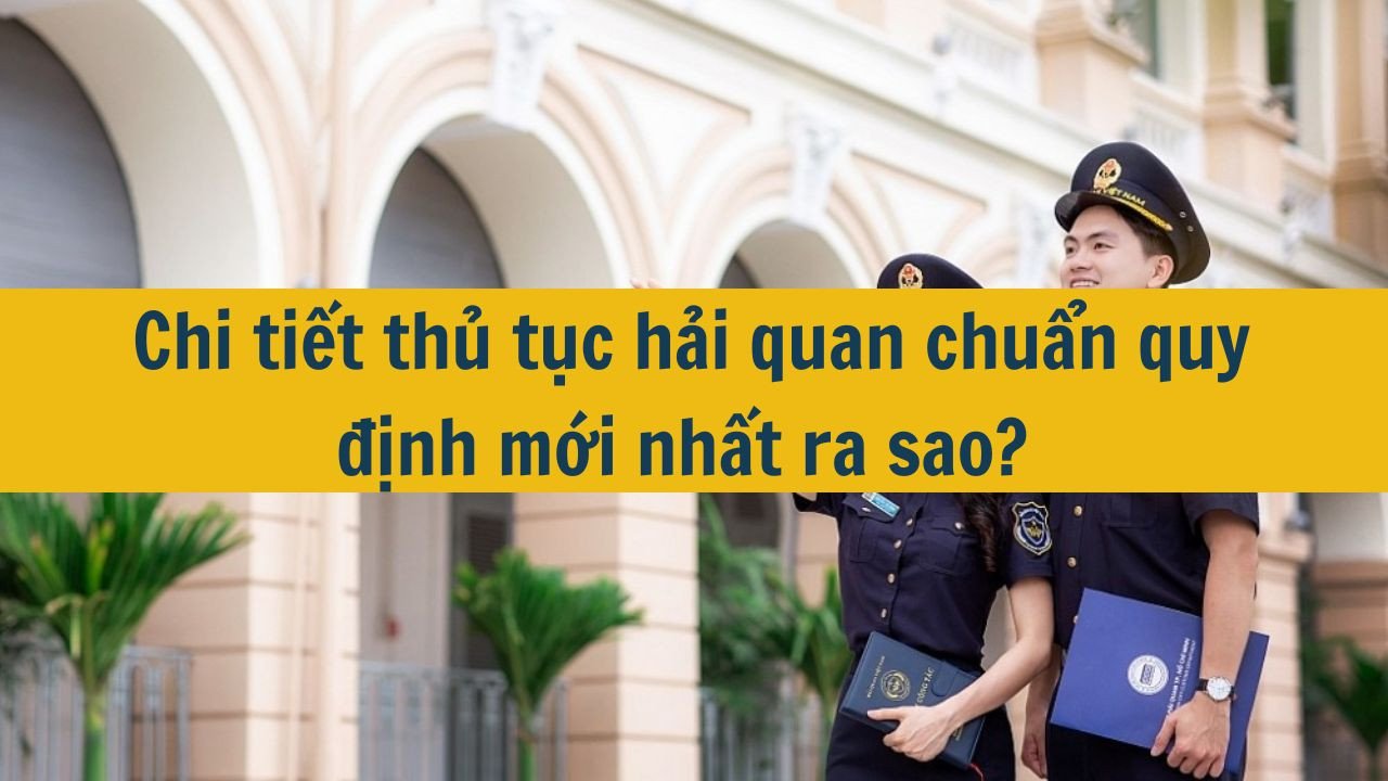 Chi tiết thủ tục hải quan chuẩn quy định mới nhất 2025 ra sao?