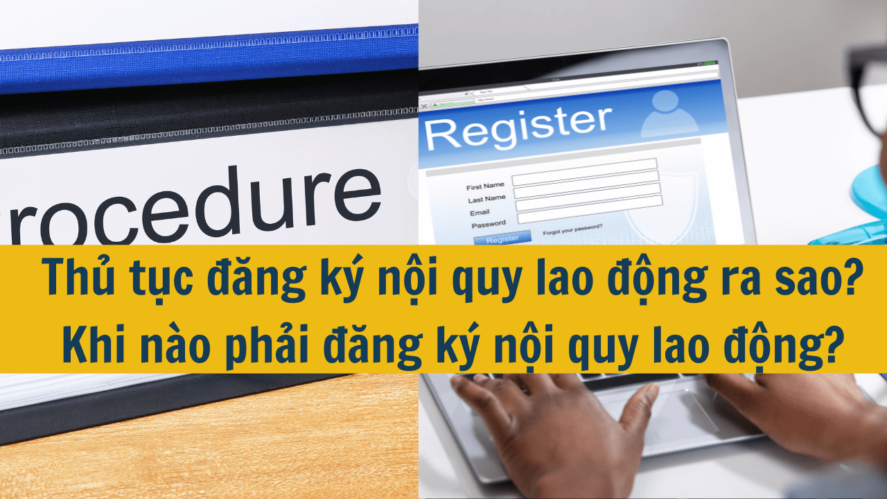 Thủ tục đăng ký nội quy lao động ra sao? Khi nào phải đăng ký nội quy lao động?