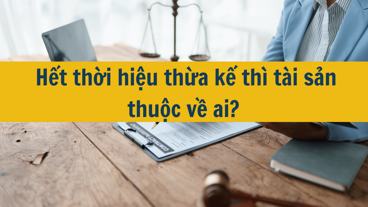 Hết thời hiệu chia thừa kế thì di sản thuộc về ai mới nhất 2025?