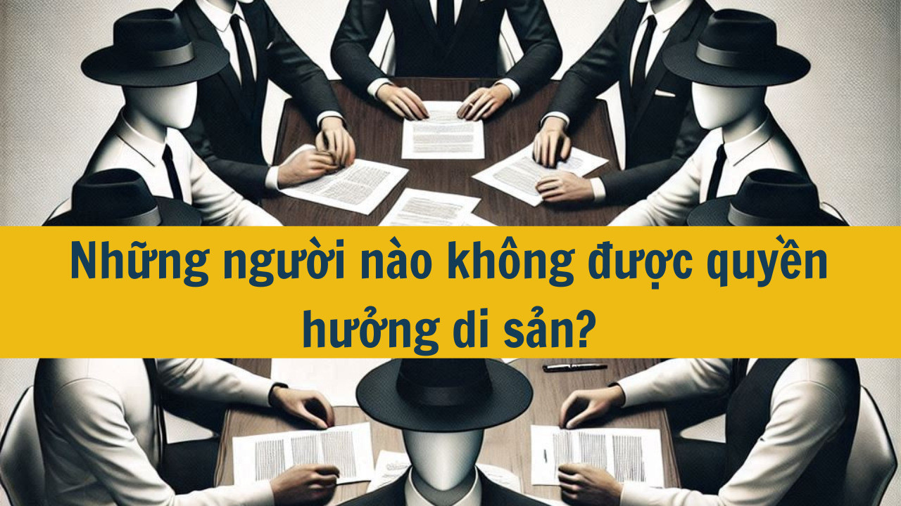 Những người nào không được quyền hưởng di sản mới nhất 2025?