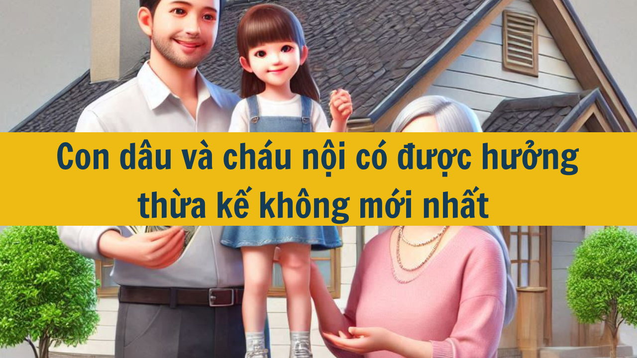 Con dâu và cháu nội có được hưởng thừa kế không mới nhất 2025?