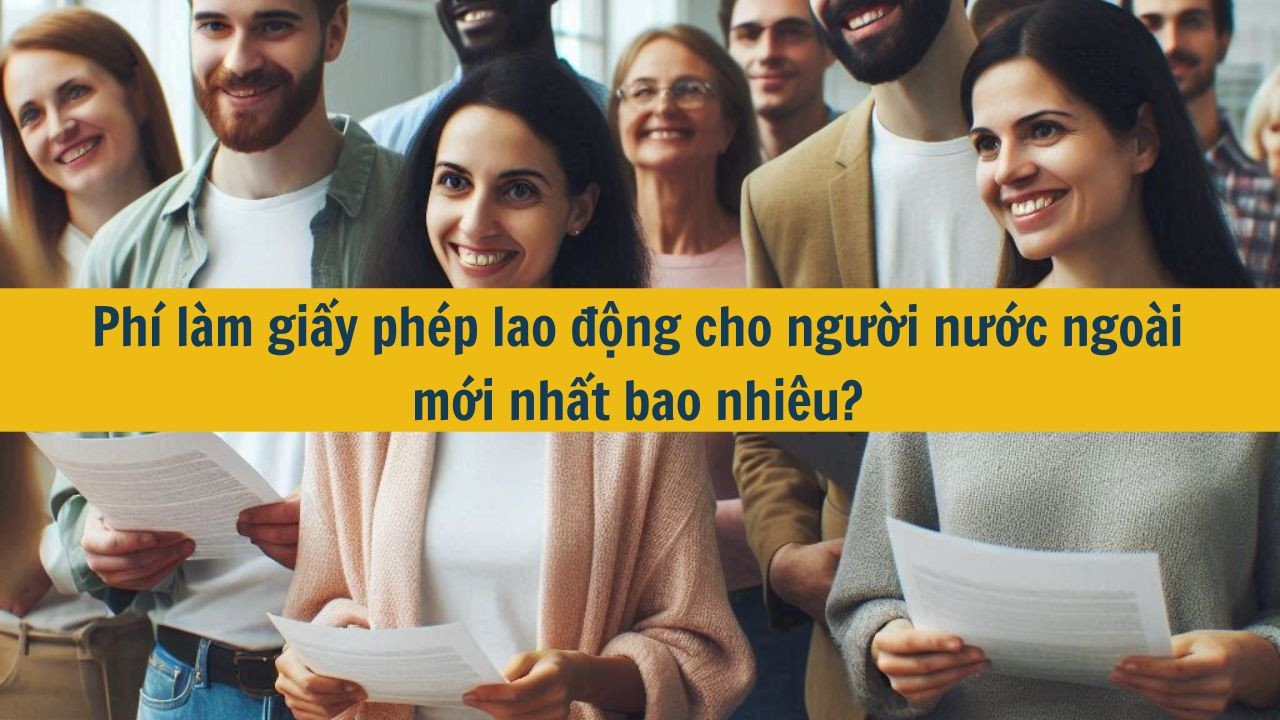 Phí làm giấy phép lao động cho người nước ngoài mới nhất 2025 bao nhiêu?