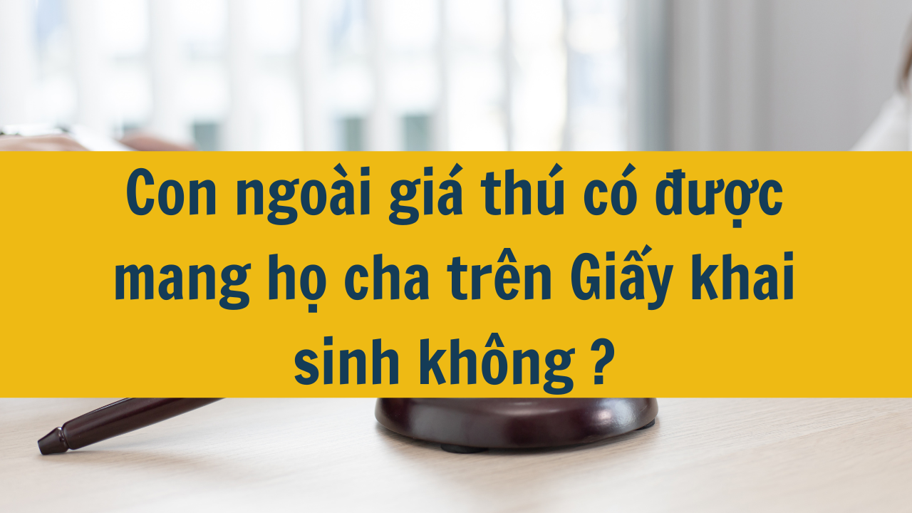 Con ngoài giá thú có được mang họ cha trên Giấy khai sinh không mới nhất 2025?