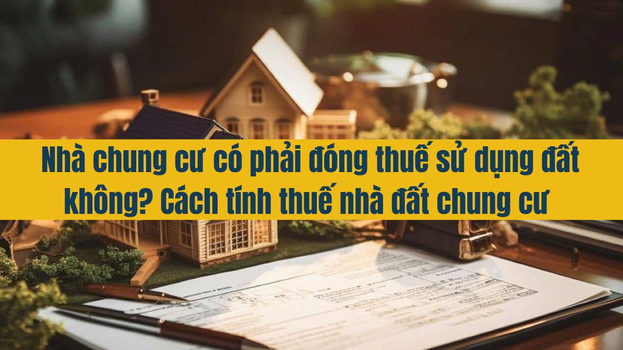 Nhà chung cư có phải đóng thuế sử dụng đất không? Cách tính thuế nhà đất chung cư