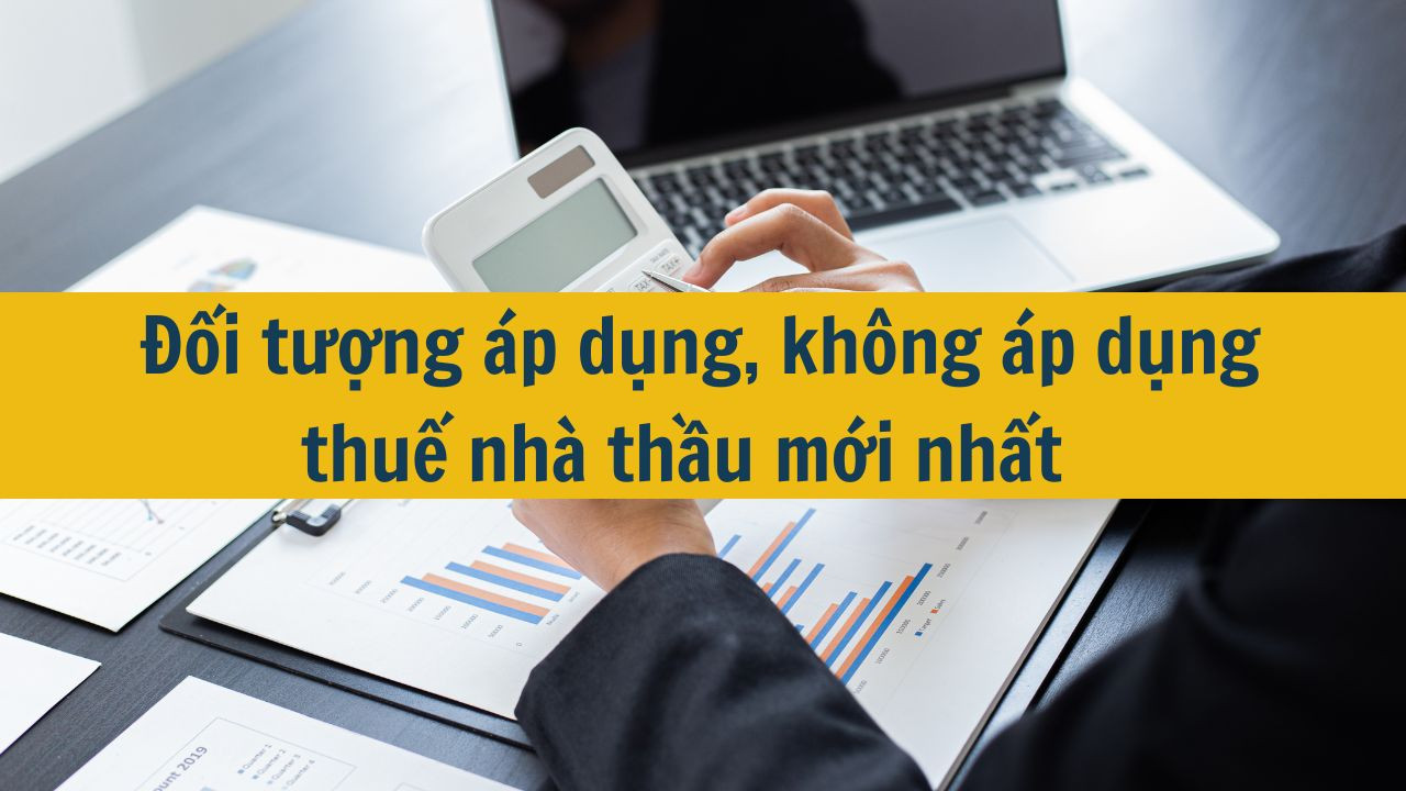 Đối tượng áp dụng, không áp dụng thuế nhà thầu mới nhất 2025