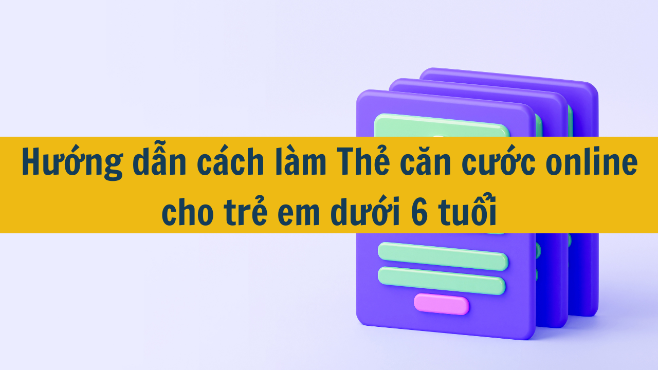 Hướng dẫn cách làm Thẻ căn cước online cho trẻ em dưới 6 tuổi mới nhất 2025