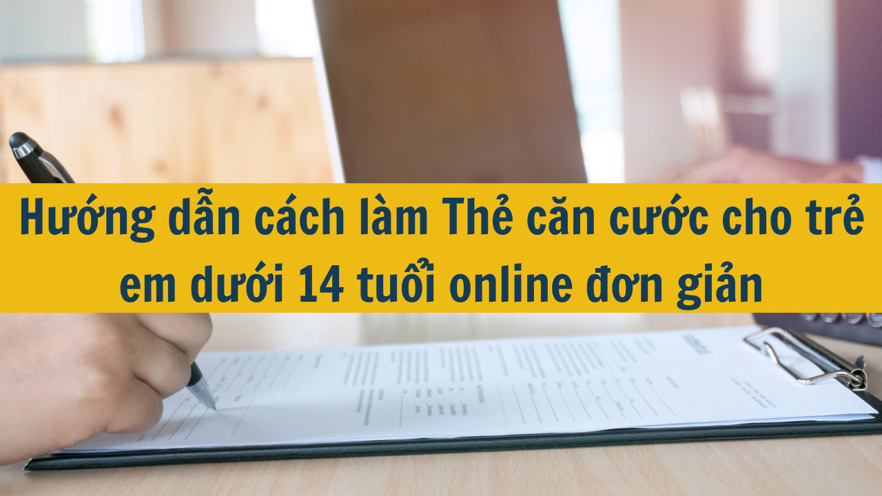 Hướng dẫn cách làm Thẻ căn cước cho trẻ em dưới 14 tuổi online đơn giản 2025