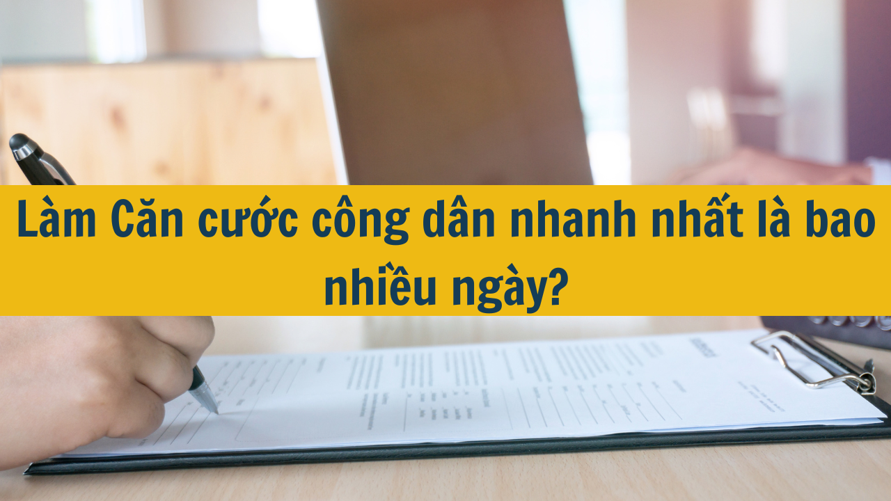 Làm Căn cước công dân nhanh nhất là bao nhiều ngày mới nhất 2025?