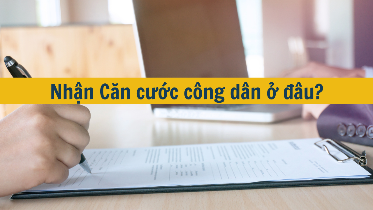 Nhận Căn cước công dân ở đâu mới nhất 2025?