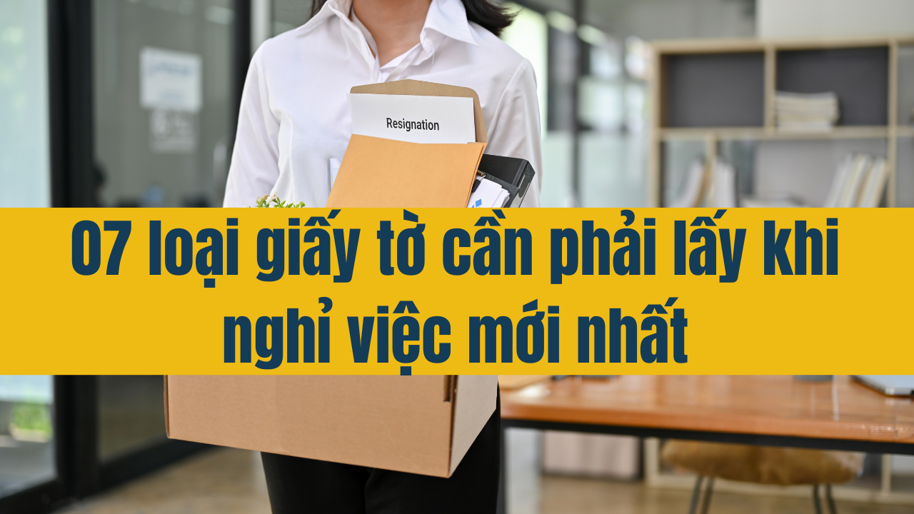 07 loại giấy tờ cần phải lấy khi nghỉ việc mới nhất 2025