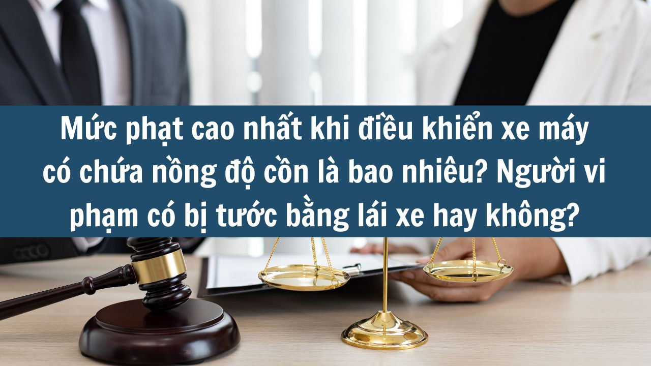 Mức phạt cao nhất khi điều khiển xe máy có chứa nồng độ cồn là bao nhiêu? Người vi phạm có bị tước bằng lái xe hay không mới nhất 2025?