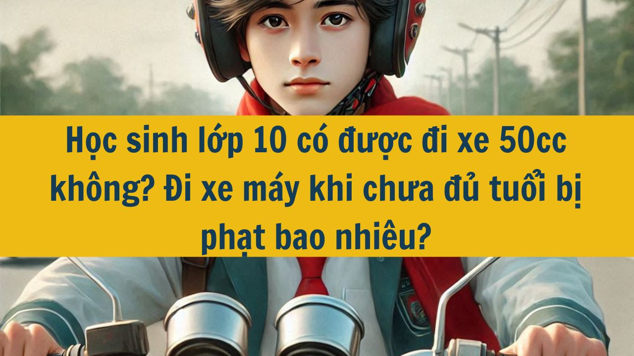 Từ 01/01/2025, học sinh lớp 10 có được đi xe 50cc không? Đi xe máy khi chưa đủ tuổi bị phạt bao nhiêu?