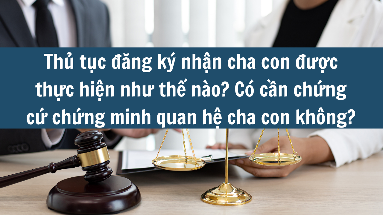 Thủ tục đăng ký nhận cha con được thực hiện như thế nào? Có cần chứng cứ chứng minh quan hệ cha con không mới nhất 2025?