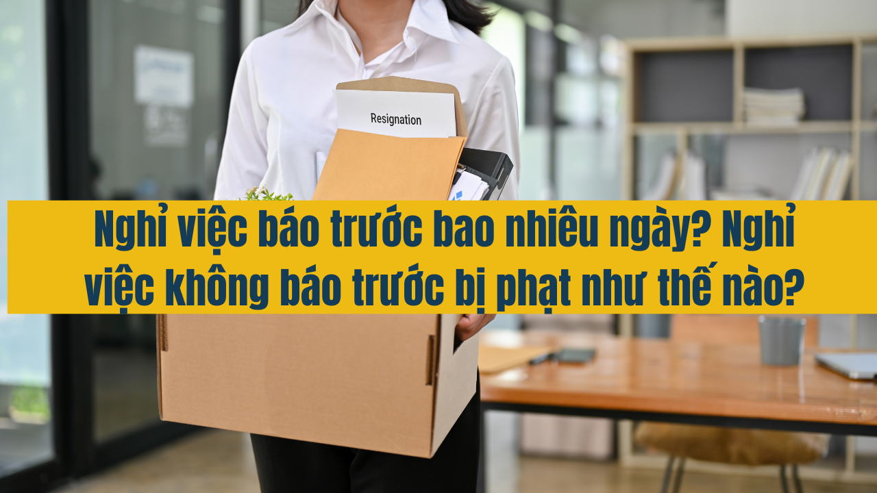 Nghỉ việc báo trước bao nhiêu ngày? Nghỉ việc không báo trước bị phạt như thế nào?