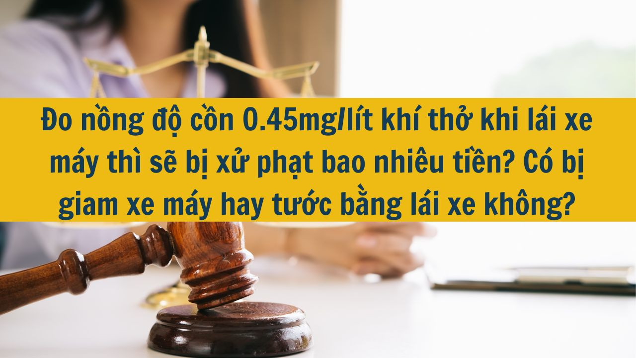 Đo nồng độ cồn 0.45mg/lít khí thở khi lái xe máy thì sẽ bị xử phạt bao nhiêu tiền? Có bị giam xe máy hay tước bằng lái xe không mới nhất 2025?