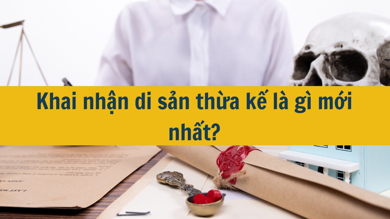 Khai nhận di sản thừa kế là gì mới nhất 2025?