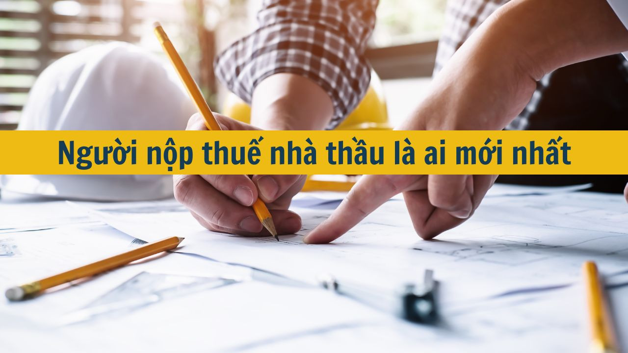 Người nộp thuế nhà thầu là ai mới nhất?