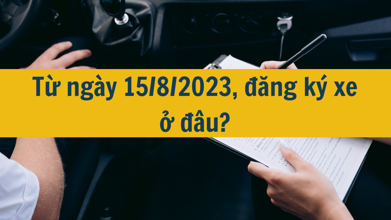 Từ ngày 15/8/2023, đăng ký xe ở đâu?