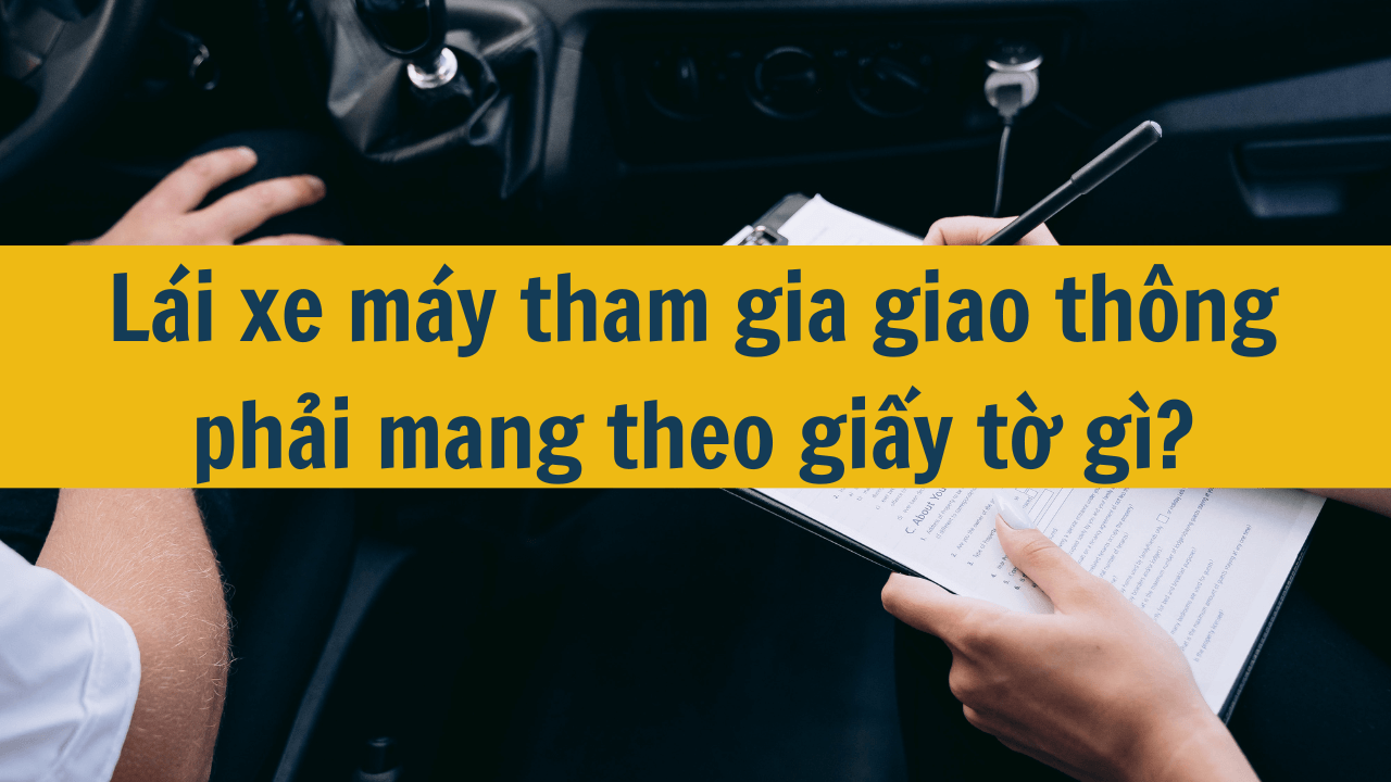 Lái xe máy tham gia giao thông phải mang theo giấy tờ gì mới nhất 2025?