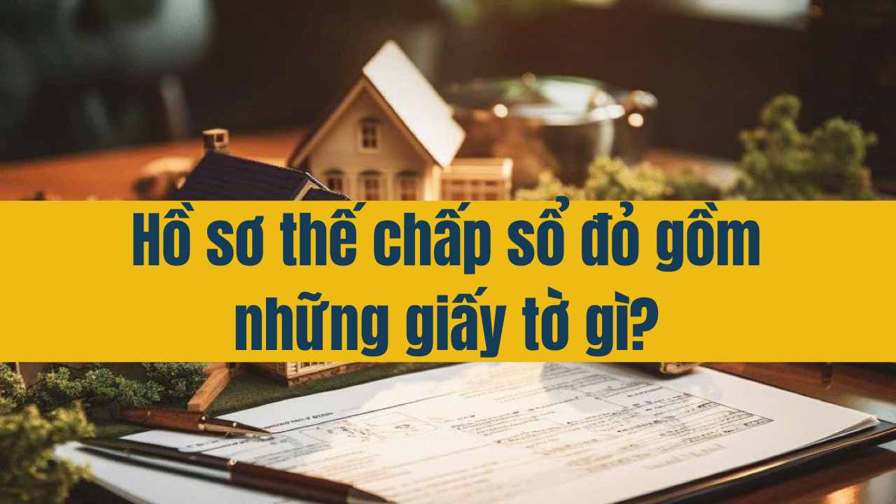 Hồ sơ thế chấp sổ đỏ gồm những giấy tờ gì?