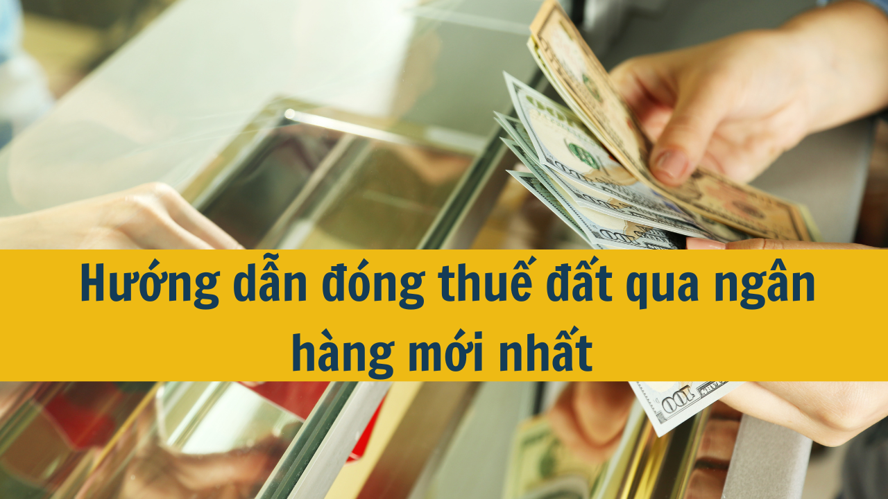 Hướng dẫn đóng thuế đất qua ngân hàng mới nhất 2025