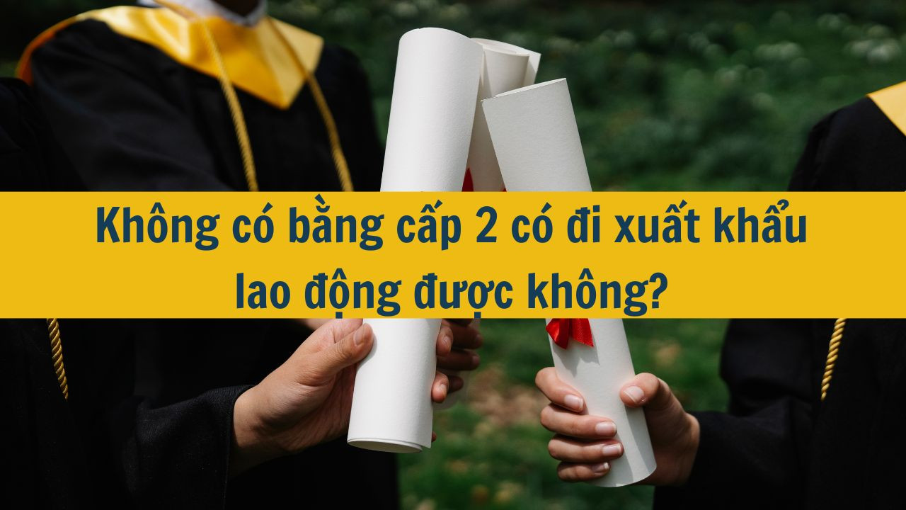 Không có bằng cấp 2 có đi xuất khẩu lao động được không?