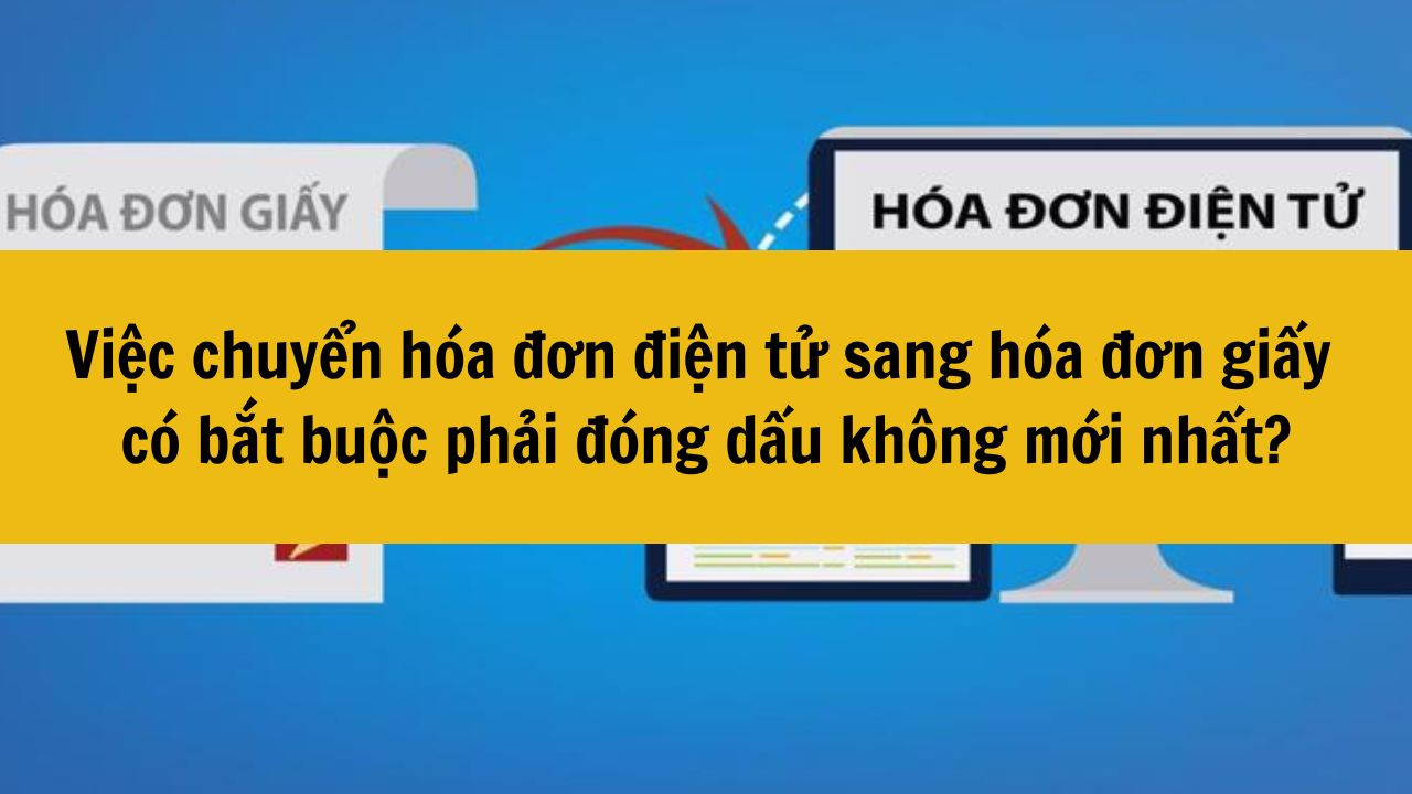 Việc chuyển hóa đơn điện tử sang hóa đơn giấy có bắt buộc phải đóng dấu không mới nhất 2025?