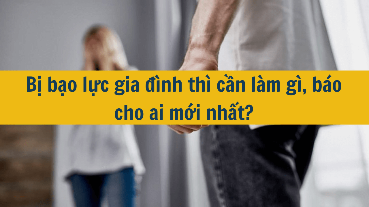 Bị bạo lực gia đình thì cần làm gì, báo cho ai mới nhất 2025?