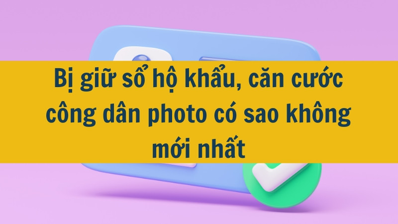 Bị giữ sổ hộ khẩu, căn cước công dân photo có sao không mới nhất 2025?