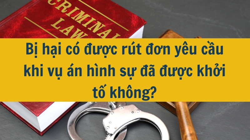 Bị hại có được rút đơn yêu cầu khi vụ án hình sự đã được khởi tố không?