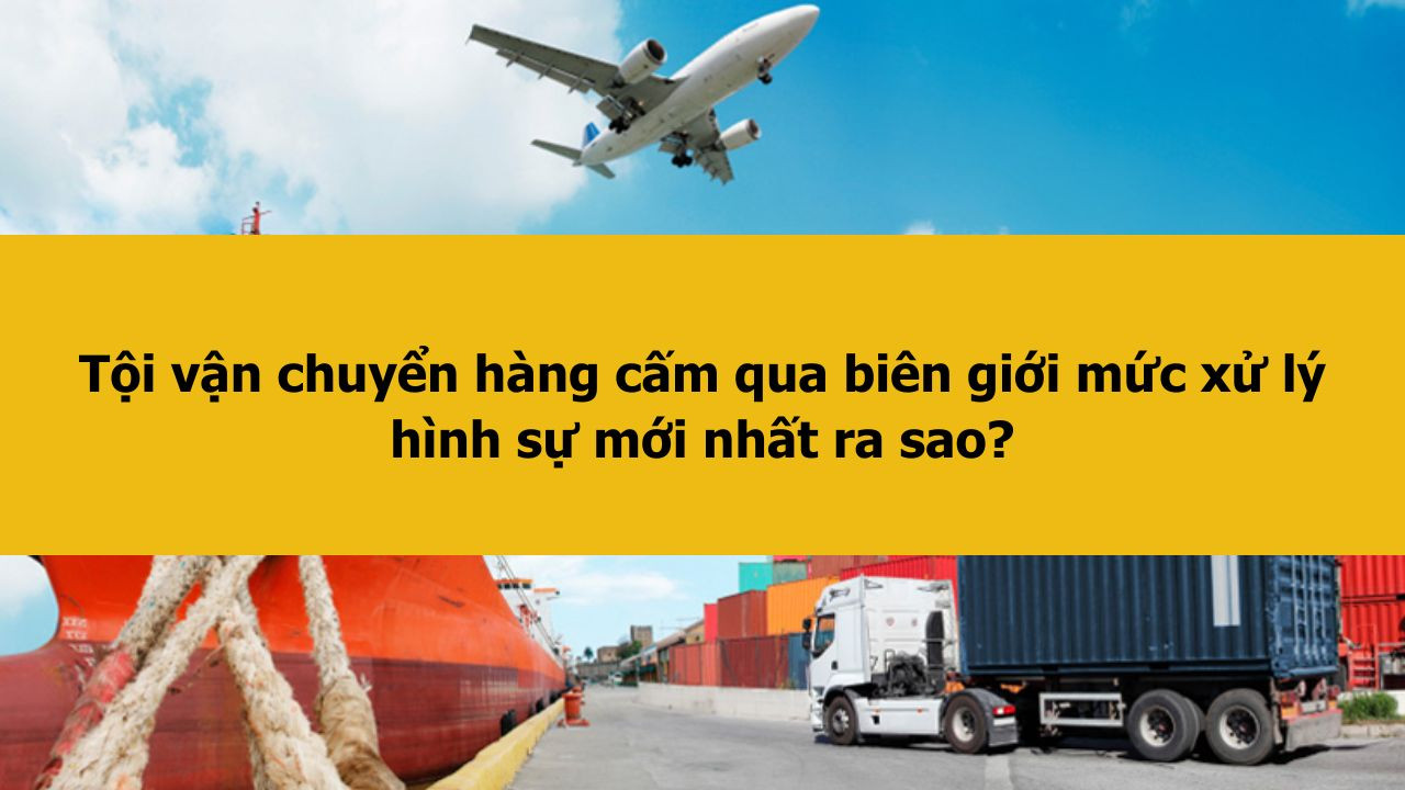 Tội vận chuyển hàng cấm qua biên giới mức xử lý hình sự mới nhất 2025 ra sao?