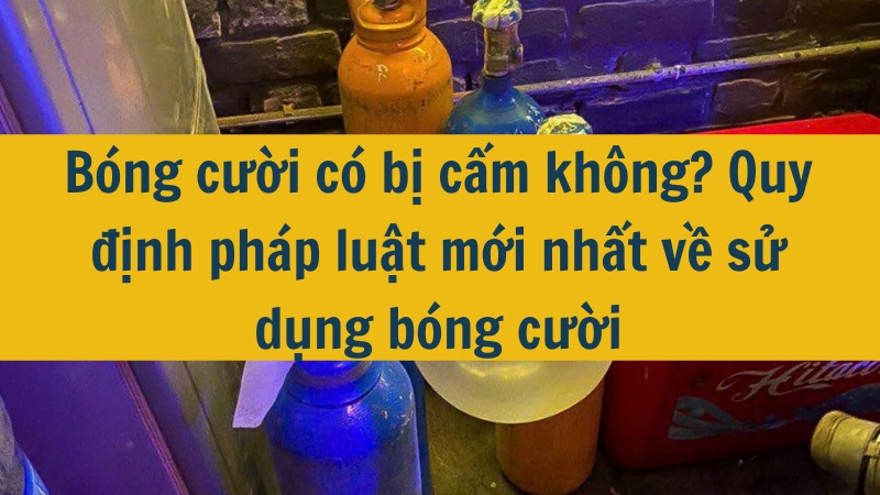 Bóng cười có bị cấm không? Quy định pháp luật mới nhất 2025 về sử dụng bóng cười