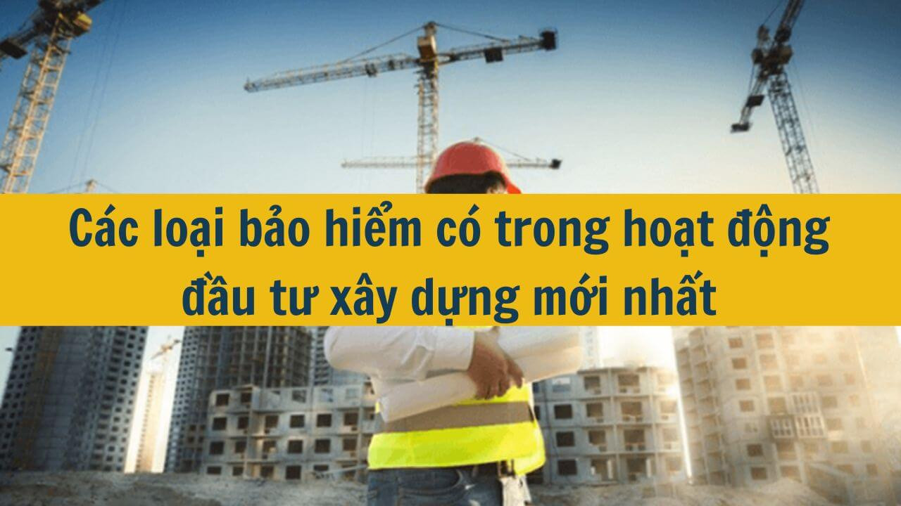 Các loại bảo hiểm có trong hoạt động đầu tư xây dựng mới nhất 2025