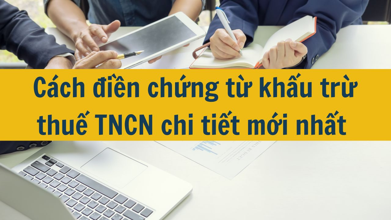 Cách điền chứng từ khấu trừ thuế TNCN chi tiết mới nhất 2025