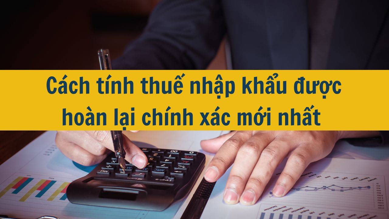 Cách tính thuế nhập khẩu được hoàn lại chính xác mới nhất 2025