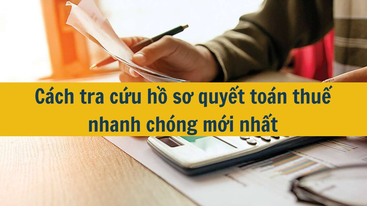 Cách tra cứu hồ sơ quyết toán thuế nhanh chóng mới nhất 2025